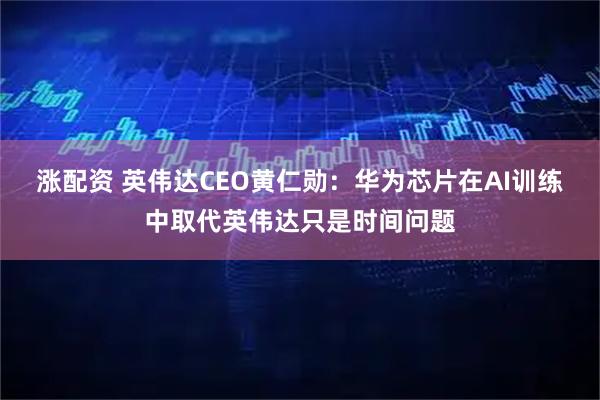 漲配資 英偉達(dá)CEO黃仁勛：華為芯片在AI訓(xùn)練中取代英偉達(dá)只是時(shí)間問(wèn)題